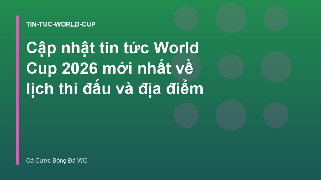 Cập nhật tin tức World Cup 2026 mới nhất về lịch thi đấu và địa điểm