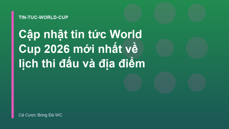 Cập nhật tin tức World Cup 2026 mới nhất về lịch thi đấu và địa điểm