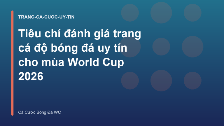 Tiêu chí đánh giá trang cá độ bóng đá uy tín cho mùa World Cup 2026